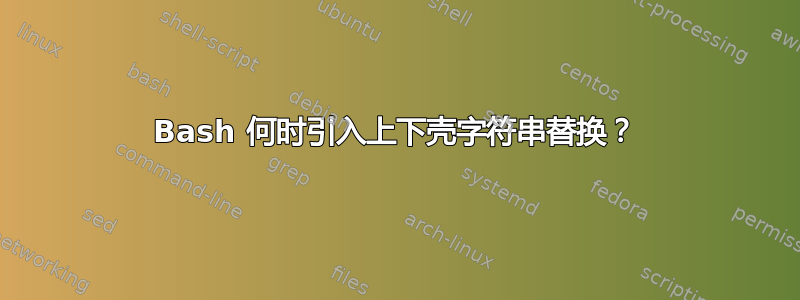 Bash 何时引入上下壳字符串替换？