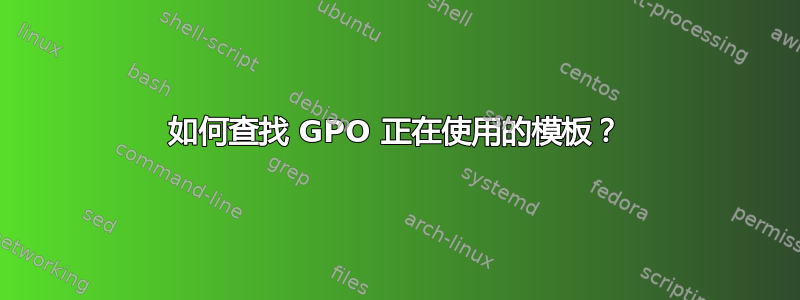 如何查找 GPO 正在使用的模板？