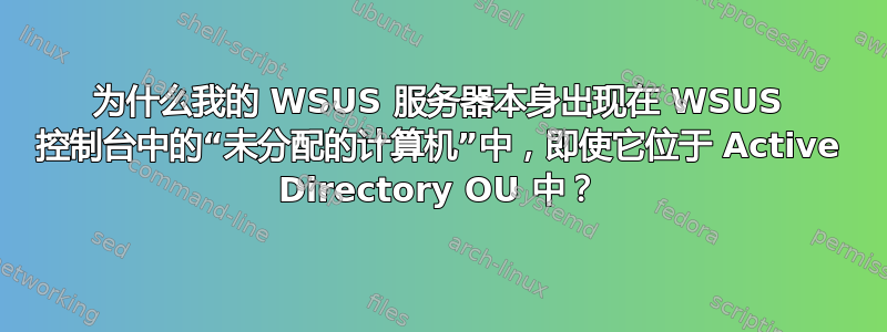 为什么我的 WSUS 服务器本身出现在 WSUS 控制台中的“未分配的计算机”中，即使它位于 Active Directory OU 中？