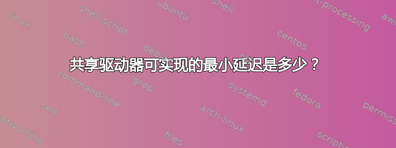 共享驱动器可实现的最小延迟是多少？