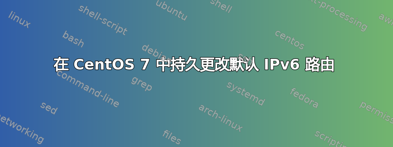 在 CentOS 7 中持久更改默认 IPv6 路由