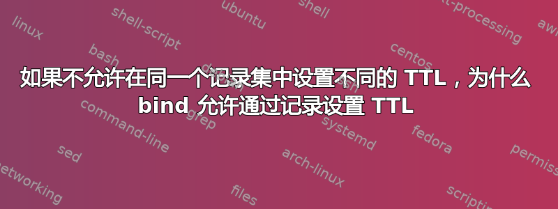 如果不允许在同一个记录集中设置不同的 TTL，为什么 bind 允许通过记录设置 TTL