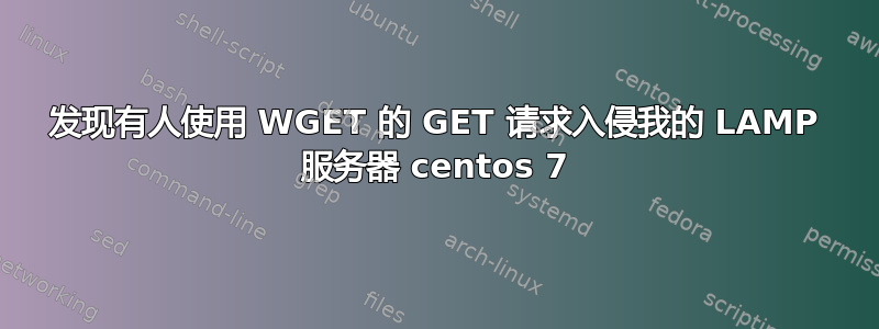 发现有人使用 WGET 的 GET 请求入侵我的 LAMP 服务器 centos 7