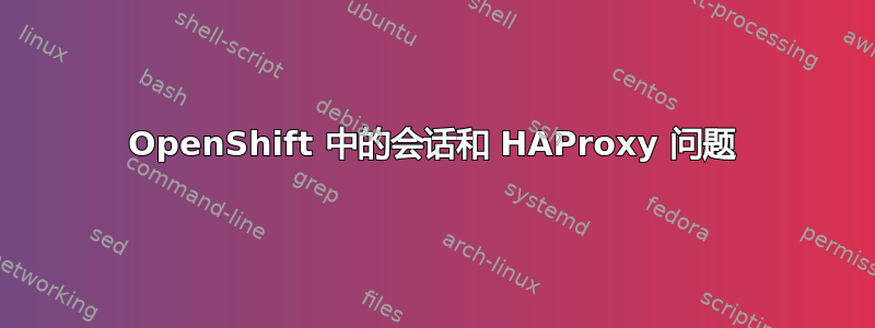 OpenShift 中的会话和 HAProxy 问题