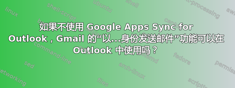 如果不使用 Google Apps Sync for Outlook，Gmail 的“以...身份发送邮件”功能可以在 Outlook 中使用吗？