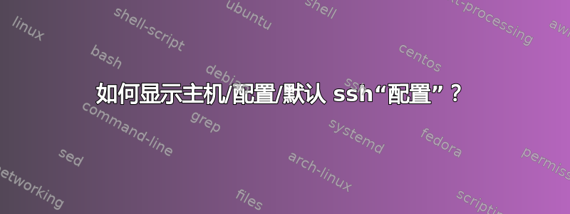 如何显示主机/配置/默认 ssh“配置”？