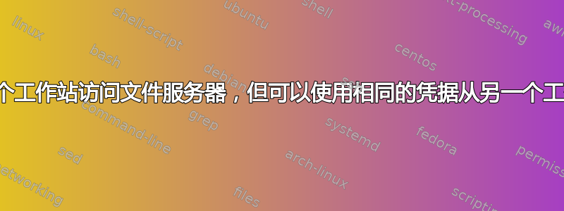 无法从一个工作站访问文件服务器，但可以使用相同的凭据从另一个工作站访问