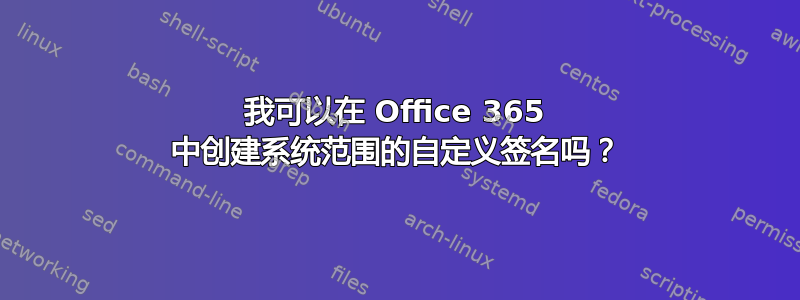 我可以在 Office 365 中创建系统范围的自定义签名吗？