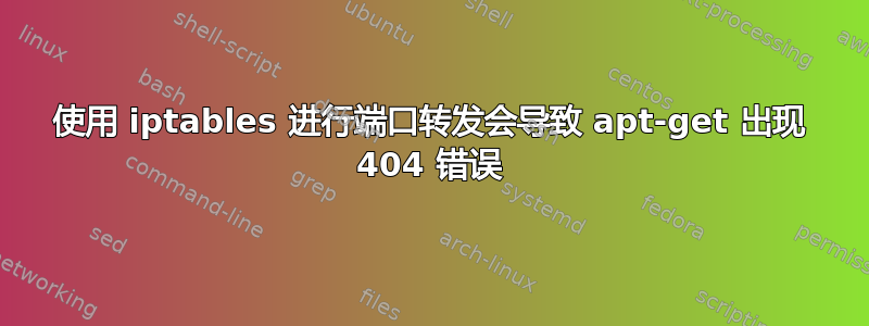 使用 iptables 进行端口转发会导致 apt-get 出现 404 错误