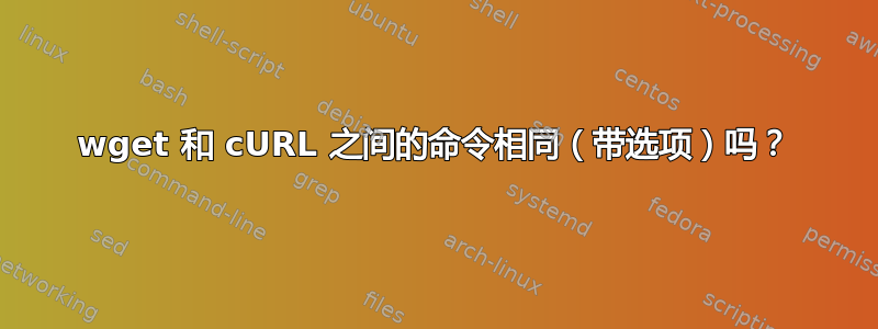 wget 和 cURL 之间的命令相同（带选项）吗？