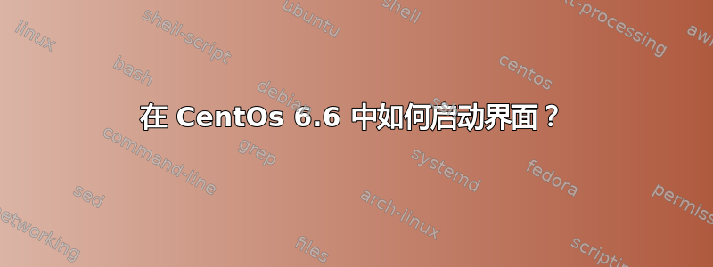 在 CentOs 6.6 中如何启动界面？