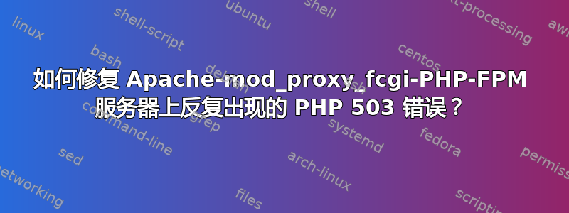 如何修复 Apache-mod_proxy_fcgi-PHP-FPM 服务器上反复出现的 PHP 503 错误？