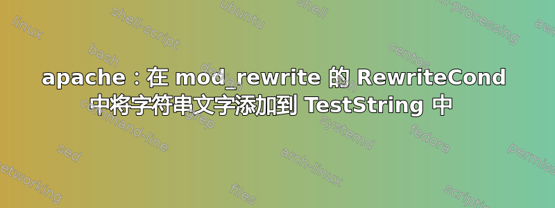 apache：在 mod_rewrite 的 RewriteCond 中将字符串文字添加到 TestString 中 