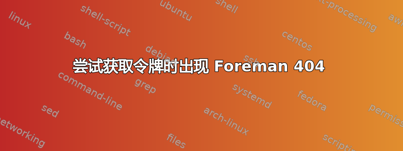 尝试获取令牌时出现 Foreman 404