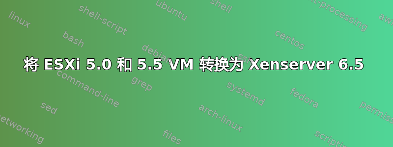 将 ESXi 5.0 和 5.5 VM 转换为 Xenserver 6.5