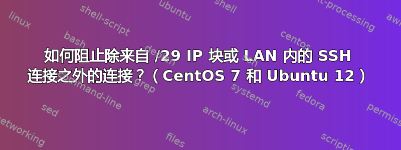 如何阻止除来自 /29 IP 块或 LAN 内的 SSH 连接之外的连接？（CentOS 7 和 Ubuntu 12）