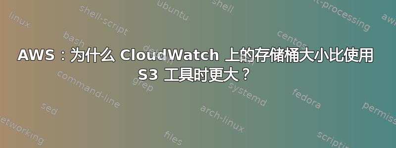 AWS：为什么 CloudWatch 上的存储桶大小比使用 S3 工具时更大？