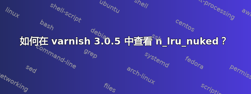 如何在 varnish 3.0.5 中查看 n_lru_nuked？