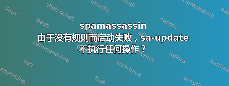 spamassassin 由于没有规则而启动失败，sa-update 不执行任何操作？