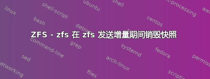 ZFS - zfs 在 zfs 发送增量期间销毁快照