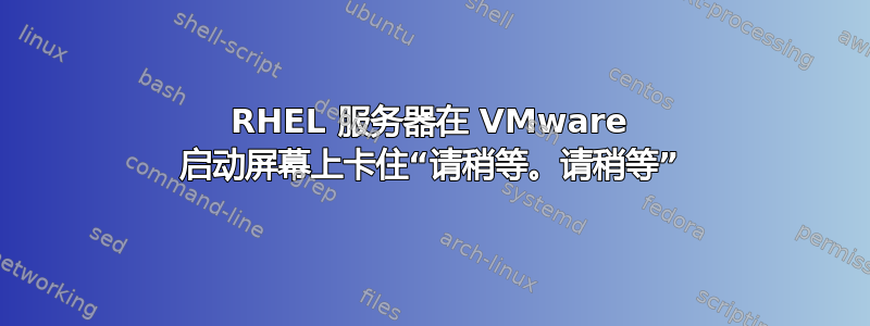 RHEL 服务器在 VMware 启动屏幕上卡住“请稍等。请稍等”