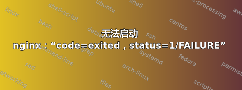 无法启动 nginx：“code=exited，status=1/FAILURE”