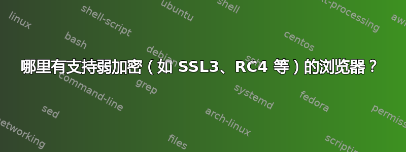 哪里有支持弱加密（如 SSL3、RC4 等）的浏览器？