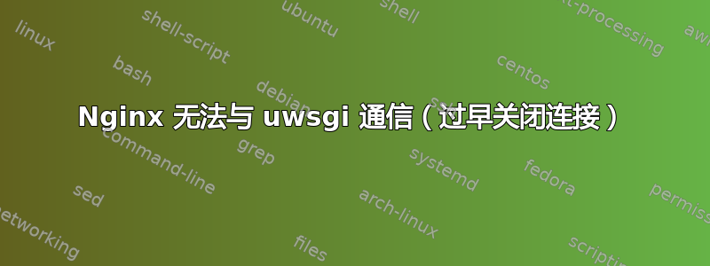 Nginx 无法与 uwsgi 通信（过早关闭连接）