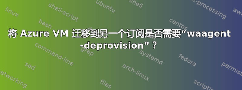 将 Azure VM 迁移到另一个订阅是否需要“waagent -deprovision”？