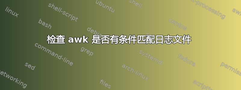 检查 awk 是否有条件匹配日志文件