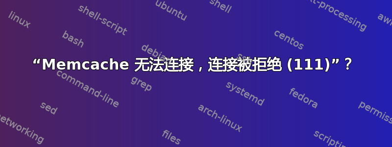 “Memcache 无法连接，连接被拒绝 (111)”？