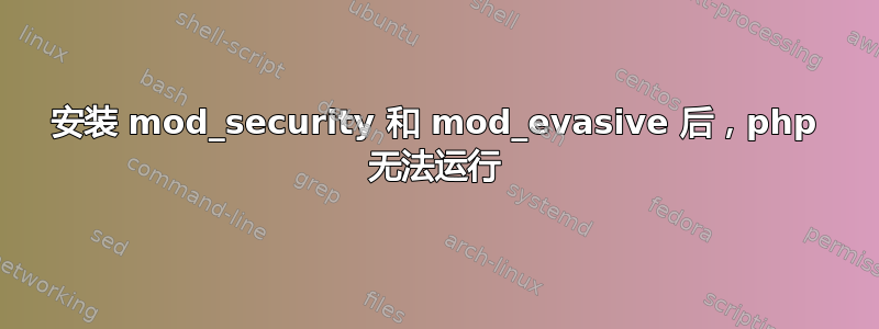 安装 mod_security 和 mod_evasive 后，php 无法运行