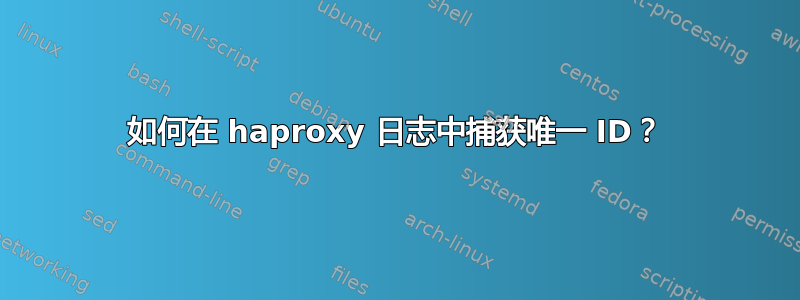 如何在 haproxy 日志中捕获唯一 ID？