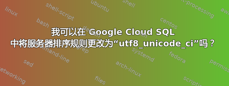 我可以在 Google Cloud SQL 中将服务器排序规则更改为“utf8_unicode_ci”吗？