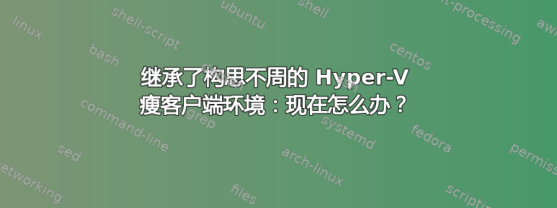 继承了构思不周的 Hyper-V 瘦客户端环境：现在怎么办？