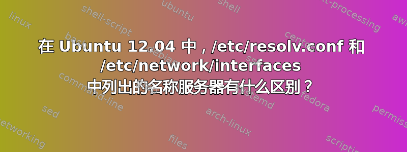 在 Ubuntu 12.04 中，/etc/resolv.conf 和 /etc/network/interfaces 中列出的名称服务器有什么区别？