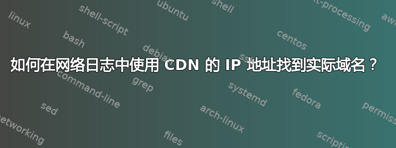 如何在网络日志中使用 CDN 的 IP 地址找到实际域名？