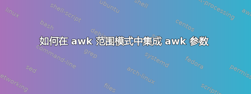 如何在 awk 范围模式中集成 awk 参数