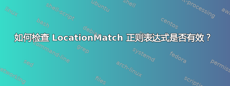 如何检查 LocationMatch 正则表达式是否有效？