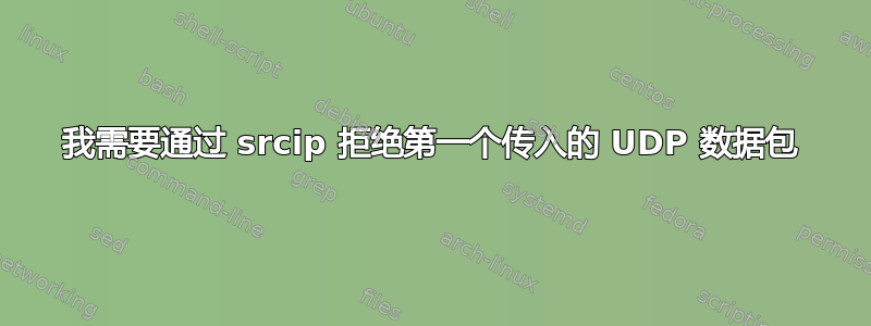 我需要通过 srcip 拒绝第一个传入的 UDP 数据包