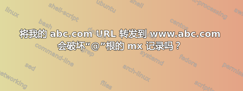 将我的 abc.com URL 转发到 www.abc.com 会破坏“@”根的 mx 记录吗？