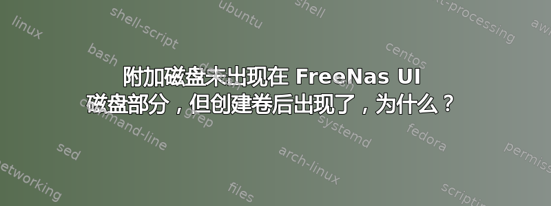 附加磁盘未出现在 FreeNas UI 磁盘部分，但创建卷后出现了，为什么？