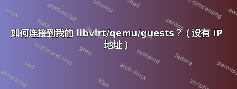 如何连接到我的 libvirt/qemu/guests？（没有 IP 地址）