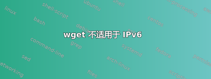 wget 不适用于 IPv6 