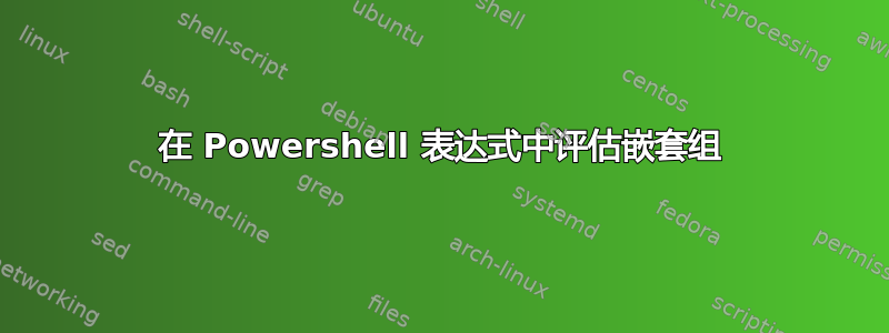 在 Powershell 表达式中评估嵌套组