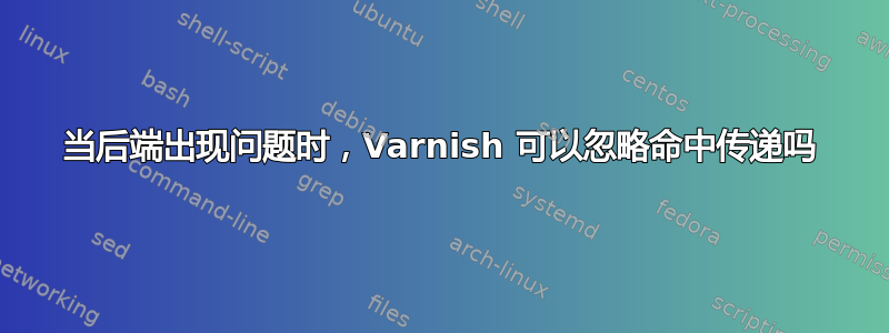 当后端出现问题时，Varnish 可以忽略命中传递吗