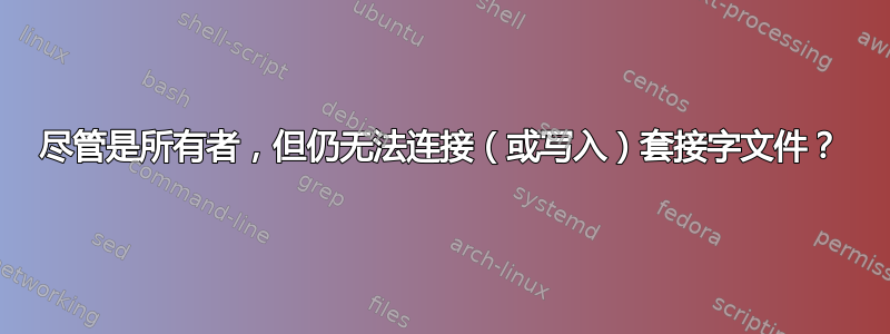 尽管是所有者，但仍无法连接（或写入）套接字文件？