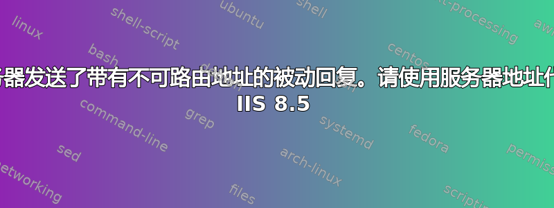 服务器发送了带有不可路由地址的被动回复。请使用服务器地址代替 IIS 8.5