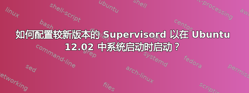 如何配置较新版本的 Supervisord 以在 Ubuntu 12.02 中系统启动时启动？