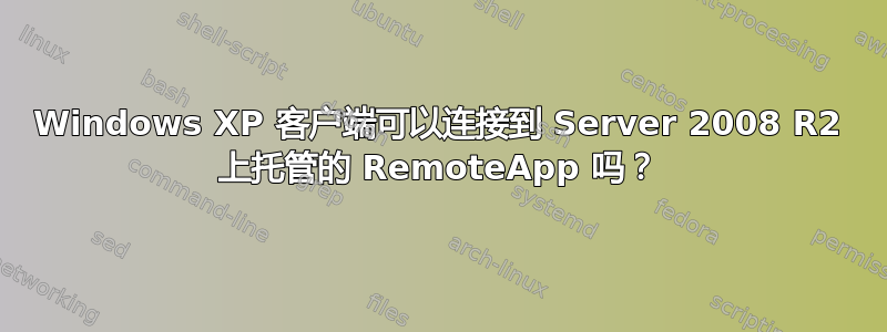 Windows XP 客户端可以连接到 Server 2008 R2 上托管的 RemoteApp 吗？